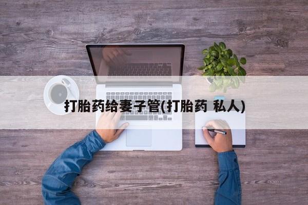 网上卖打胎药微信的联系方式打胎药给妻子管(打胎药 私人)