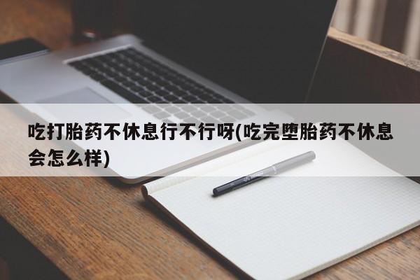 网上卖打胎药微信的联系方式吃打胎药不休息行不行呀(吃完堕胎药不休息会怎么样)