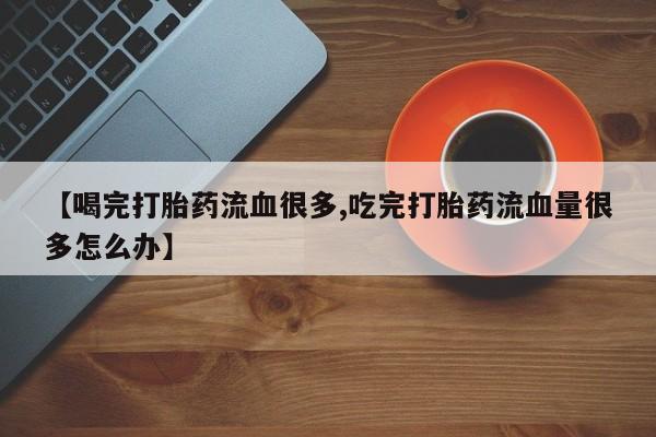 网上卖打胎药微信的联系方式【喝完打胎药流血很多,吃完打胎药流血量很多怎么办】