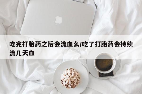 网上卖打胎药微信的联系方式吃完打胎药之后会流血么/吃了打胎药会持续流几天血