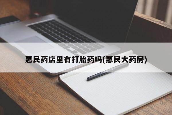 网上卖打胎药微信的联系方式惠民药店里有打胎药吗(惠民大药房)