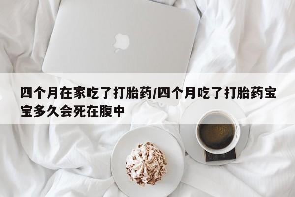 网上卖打胎药微信的联系方式四个月在家吃了打胎药/四个月吃了打胎药宝宝多久会死在腹中