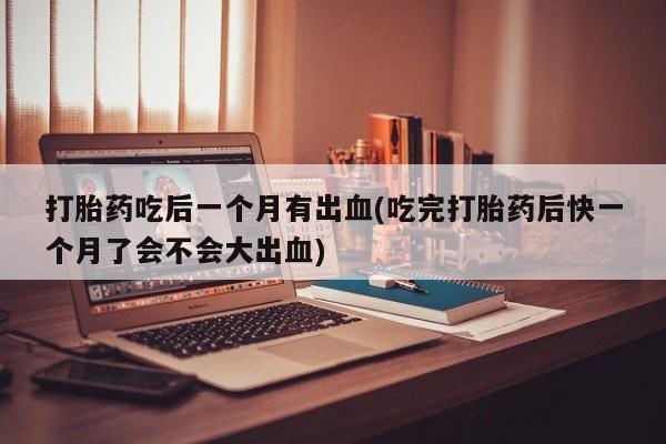网上卖打胎药微信的联系方式打胎药吃后一个月有出血(吃完打胎药后快一个月了会不会大出血)