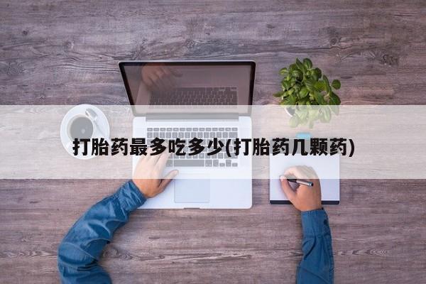 网上卖打胎药微信的联系方式打胎药最多吃多少(打胎药几颗药)