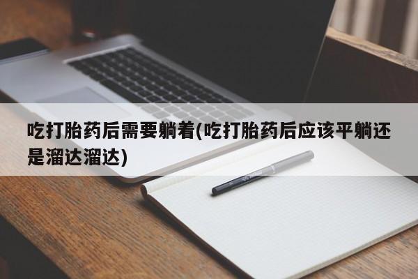 网上卖打胎药微信的联系方式吃打胎药后需要躺着(吃打胎药后应该平躺还是溜达溜达)