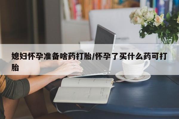 网上卖打胎药微信的联系方式媳妇怀孕准备啥药打胎/怀孕了买什么药可打胎
