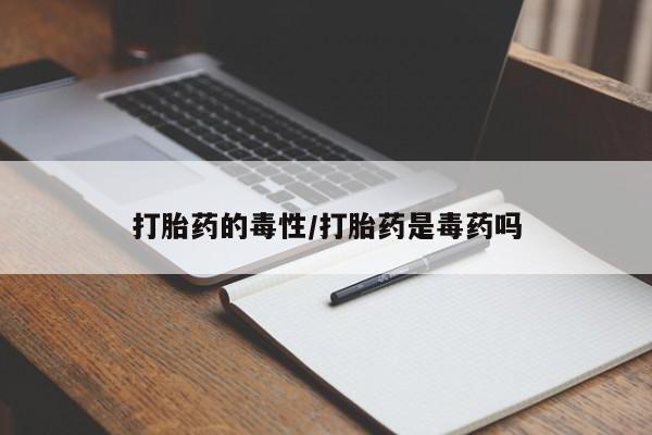 网上卖打胎药微信的联系方式打胎药的毒性/打胎药是毒药吗