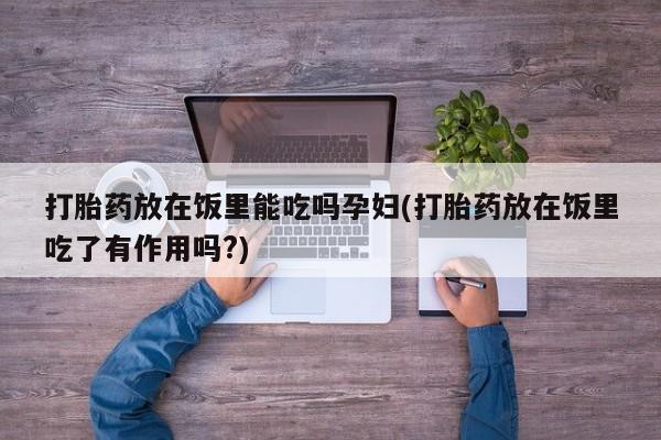网上卖打胎药微信的联系方式打胎药放在饭里能吃吗孕妇(打胎药放在饭里吃了有作用吗?)