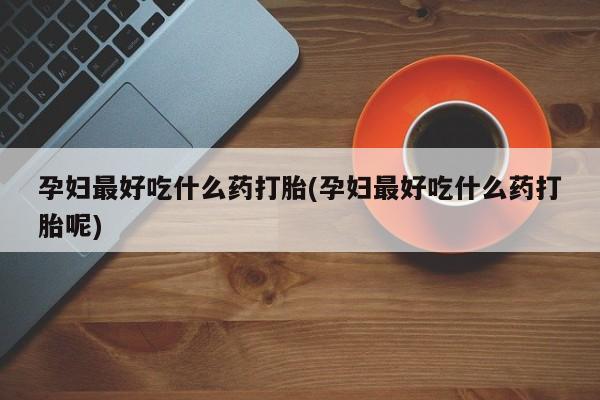 网上卖打胎药微信的联系方式孕妇最好吃什么药打胎(孕妇最好吃什么药打胎呢)