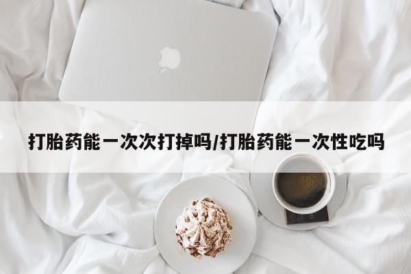 网上卖打胎药微信的联系方式打胎药能一次次打掉吗/打胎药能一次性吃吗