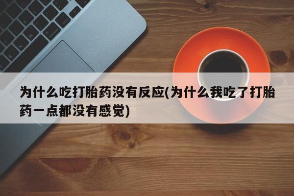 网上卖打胎药微信的联系方式为什么吃打胎药没有反应(为什么我吃了打胎药一点都没有感觉)