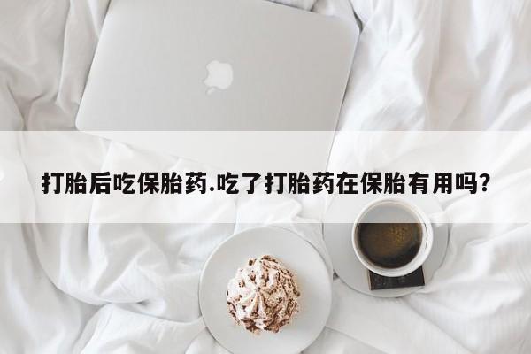 网上卖打胎药微信的联系方式打胎后吃保胎药.吃了打胎药在保胎有用吗？