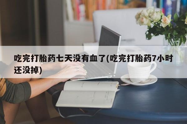 网上卖打胎药微信的联系方式吃完打胎药七天没有血了(吃完打胎药7小时还没掉)