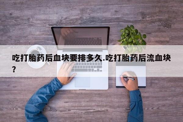 网上卖打胎药微信的联系方式吃打胎药后血块要排多久.吃打胎药后流血块？