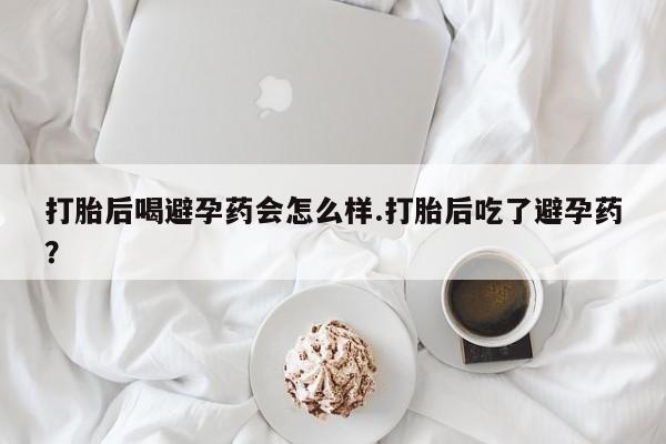 网上卖打胎药微信的联系方式打胎后喝避孕药会怎么样.打胎后吃了避孕药？