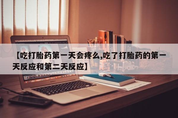 网上卖打胎药微信的联系方式【吃打胎药第一天会疼么,吃了打胎药的第一天反应和第二天反应】