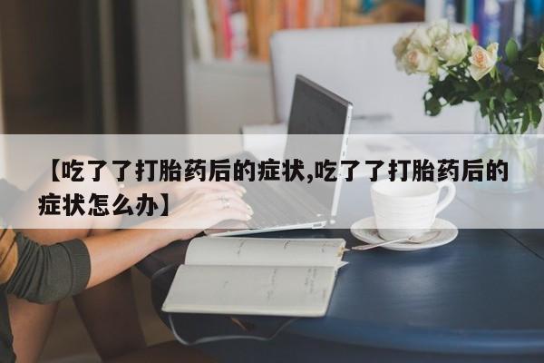 网上卖打胎药微信的联系方式【吃了了打胎药后的症状,吃了了打胎药后的症状怎么办】